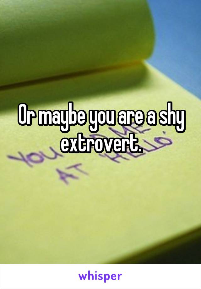 Or maybe you are a shy extrovert.
