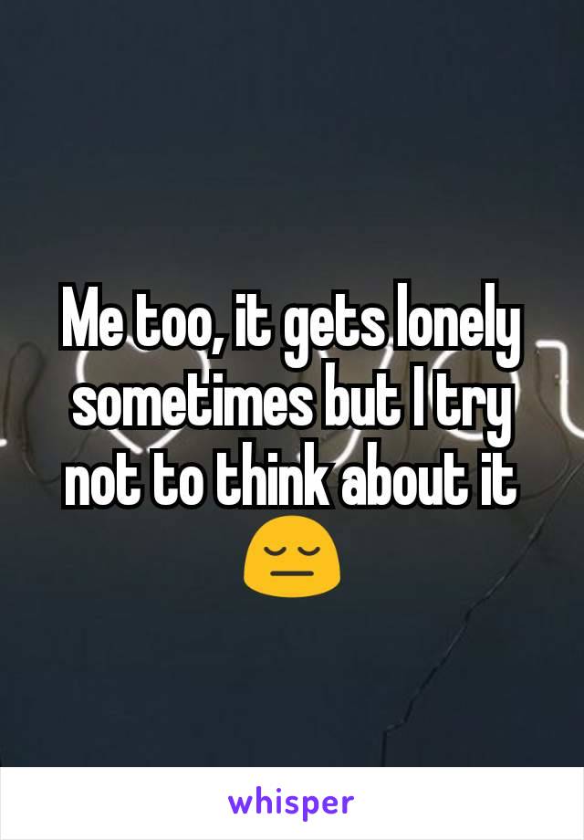 Me too, it gets lonely sometimes but I try not to think about it 😔