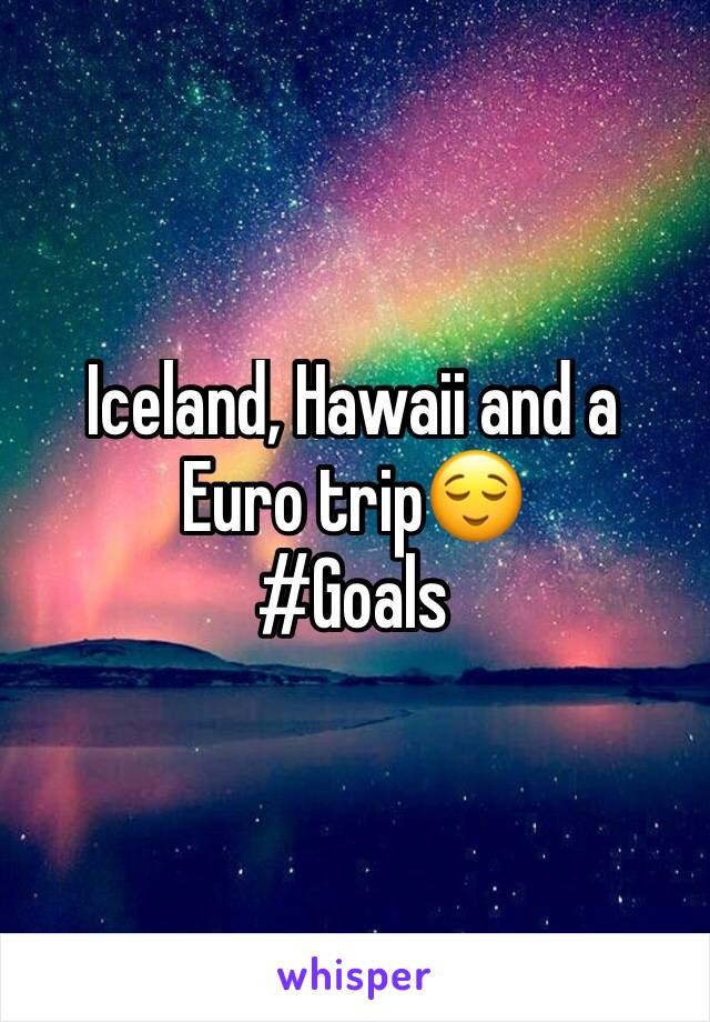 Iceland, Hawaii and a Euro trip😌 
#Goals