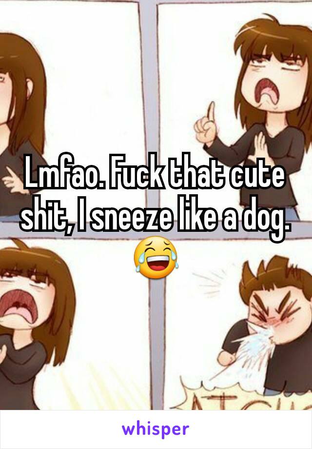 Lmfao. Fuck that cute shit, I sneeze like a dog. 😂