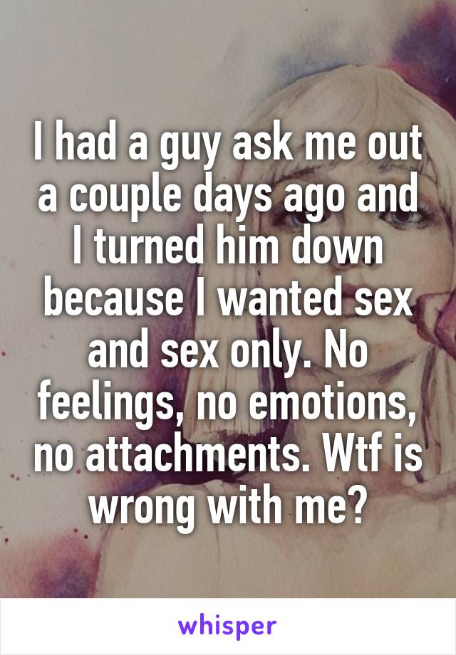 I had a guy ask me out a couple days ago and I turned him down because I wanted sex and sex only. No feelings, no emotions, no attachments. Wtf is wrong with me?