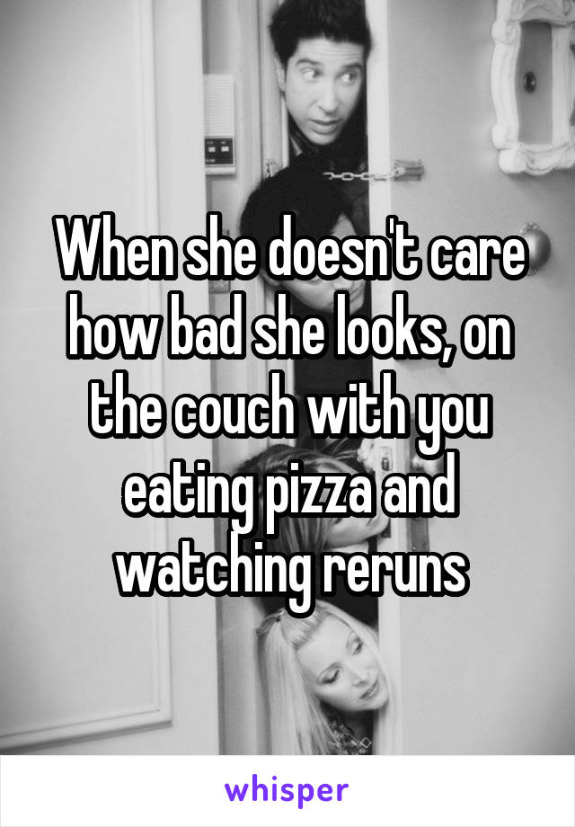 When she doesn't care how bad she looks, on the couch with you eating pizza and watching reruns