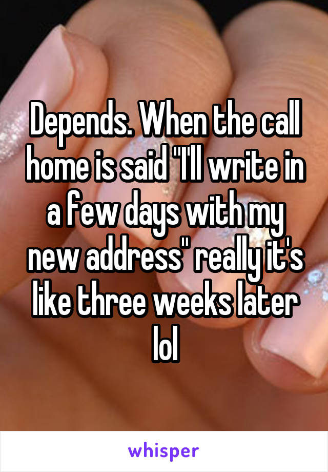 Depends. When the call home is said "I'll write in a few days with my new address" really it's like three weeks later lol