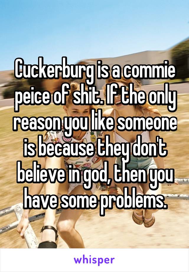 Cuckerburg is a commie peice of shit. If the only reason you like someone is because they don't believe in god, then you have some problems.