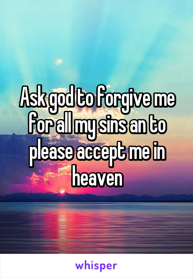 Ask god to forgive me for all my sins an to please accept me in heaven