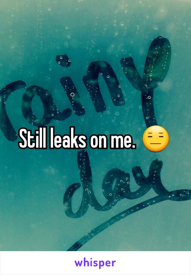 Still leaks on me. 😑