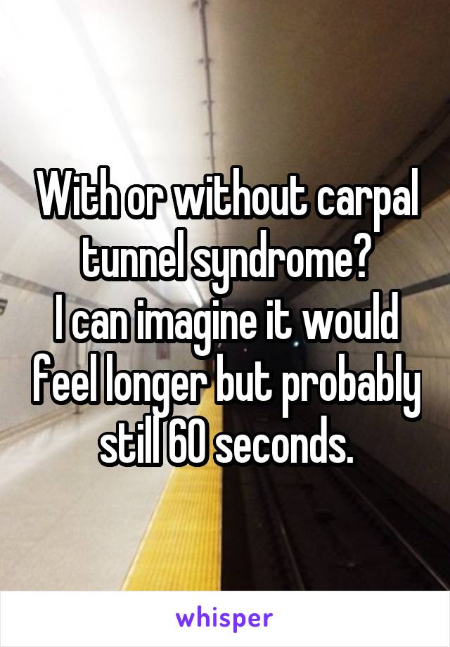 With or without carpal tunnel syndrome?
I can imagine it would feel longer but probably still 60 seconds.