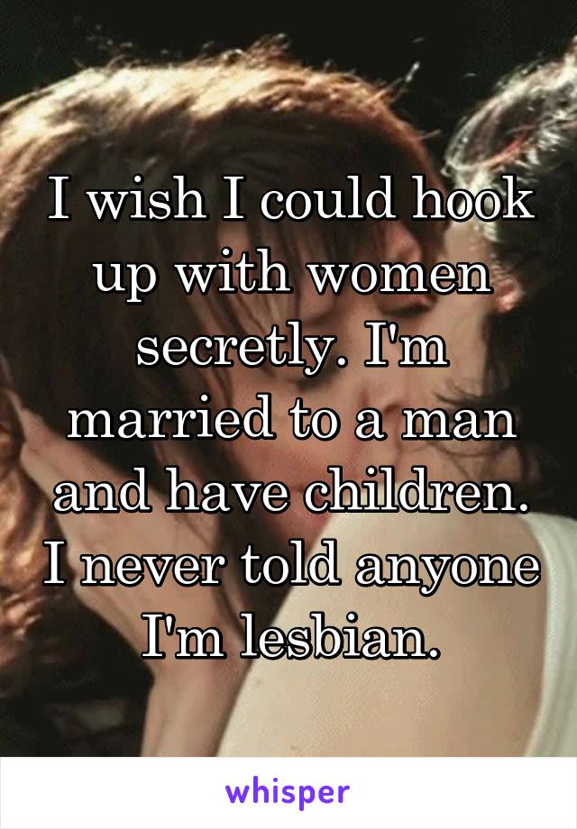 I wish I could hook up with women secretly. I'm married to a man and have children. I never told anyone I'm lesbian.