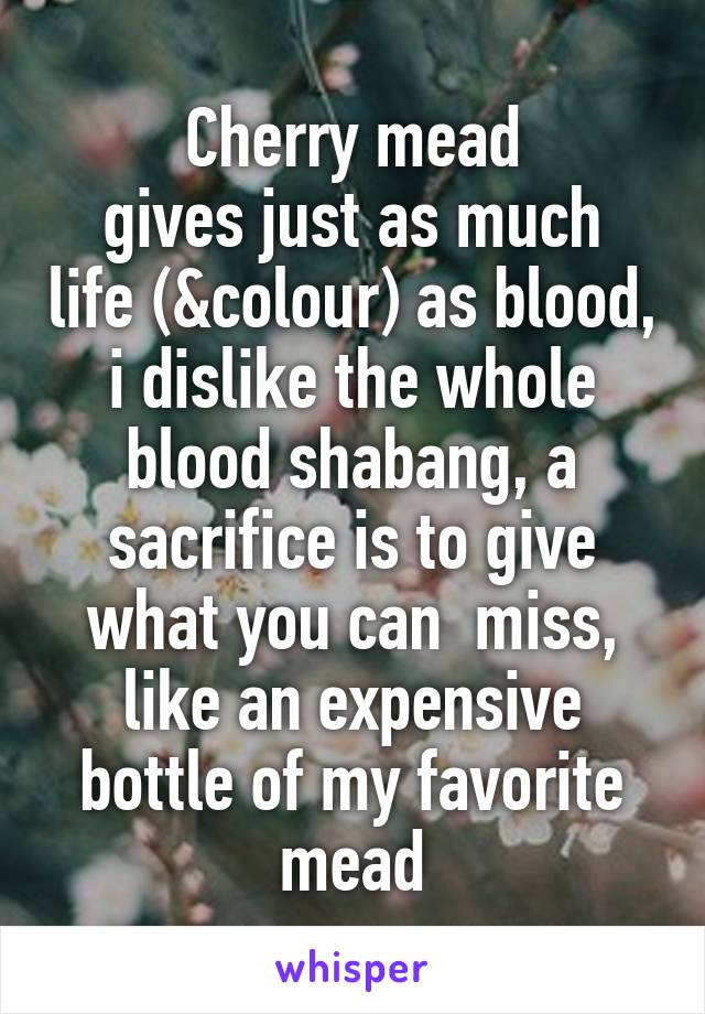 Cherry mead
gives just as much life (&colour) as blood, i dislike the whole blood shabang, a sacrifice is to give what you can  miss, like an expensive bottle of my favorite mead