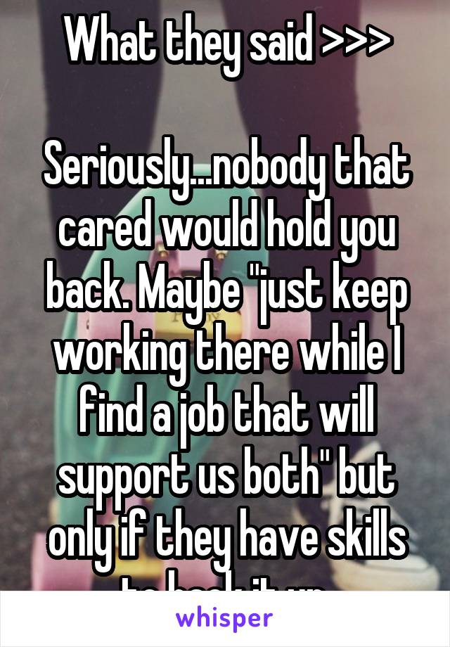 What they said >>>

Seriously...nobody that cared would hold you back. Maybe "just keep working there while I find a job that will support us both" but only if they have skills to back it up.