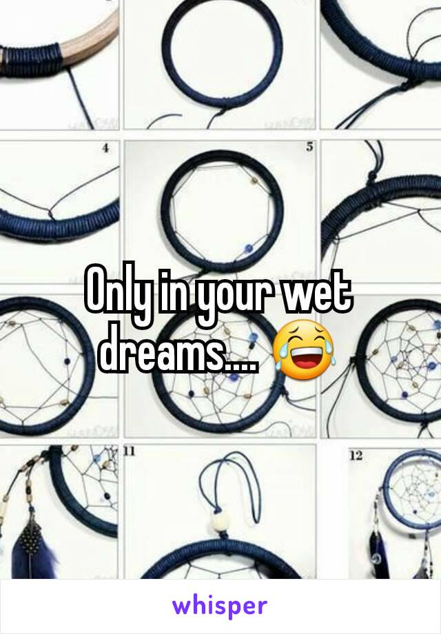 Only in your wet dreams.... 😂