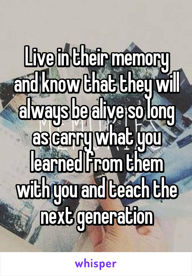 Live in their memory and know that they will always be alive so long as carry what you learned from them with you and teach the next generation