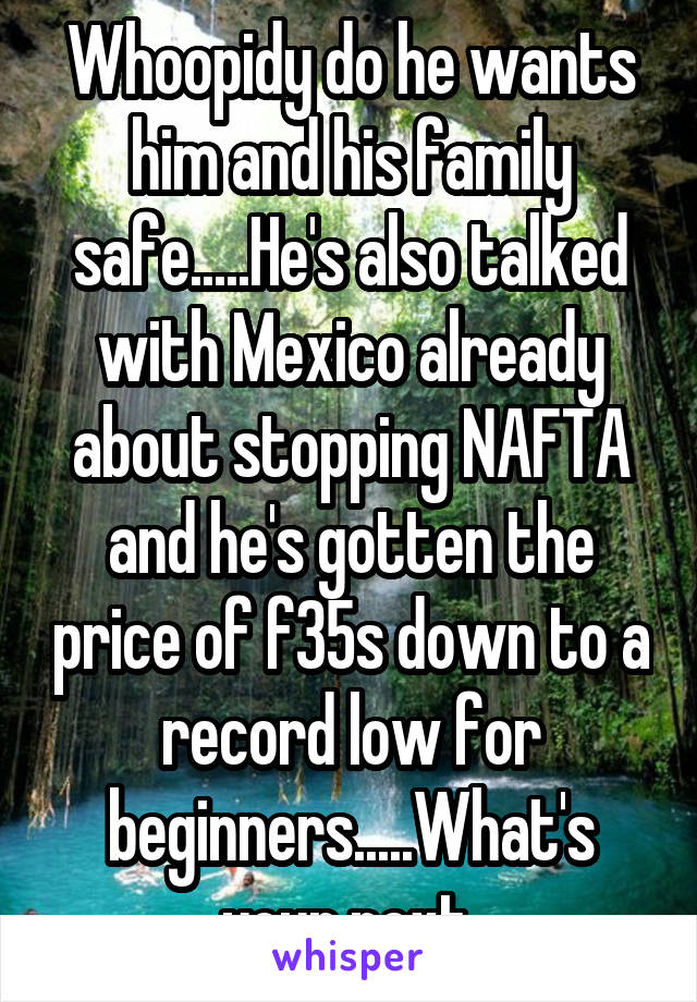 Whoopidy do he wants him and his family safe.....He's also talked with Mexico already about stopping NAFTA and he's gotten the price of f35s down to a record low for beginners.....What's your next 