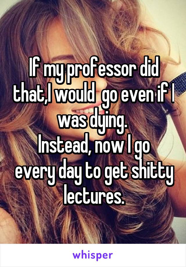 If my professor did that,I would  go even if I was dying. 
Instead, now I go every day to get shitty lectures.