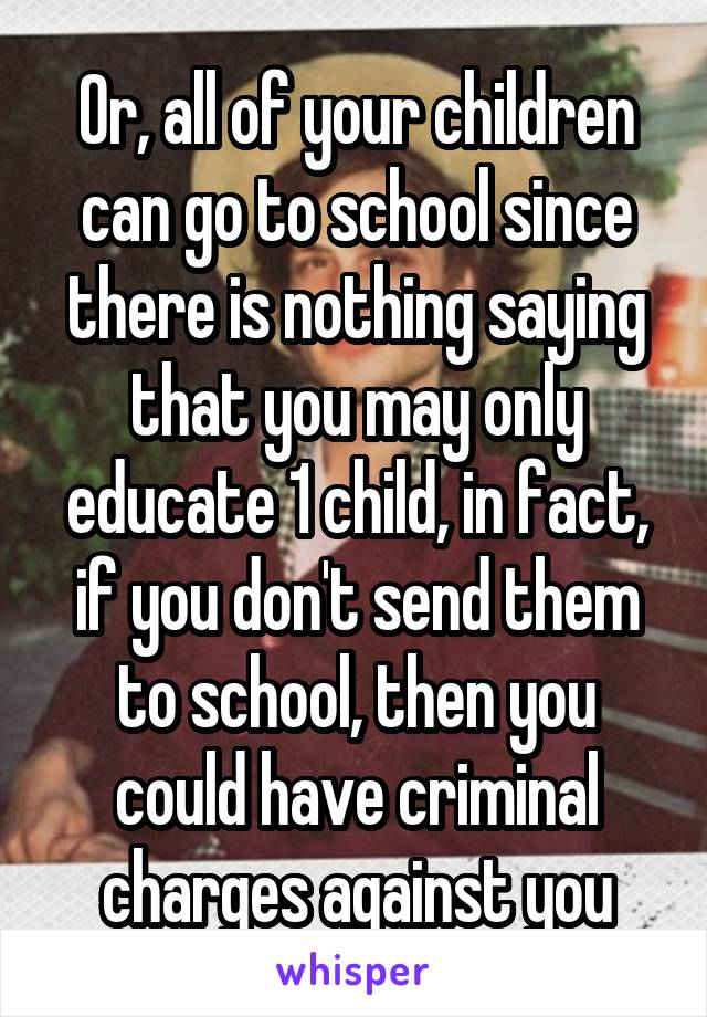 Or, all of your children can go to school since there is nothing saying that you may only educate 1 child, in fact, if you don't send them to school, then you could have criminal charges against you