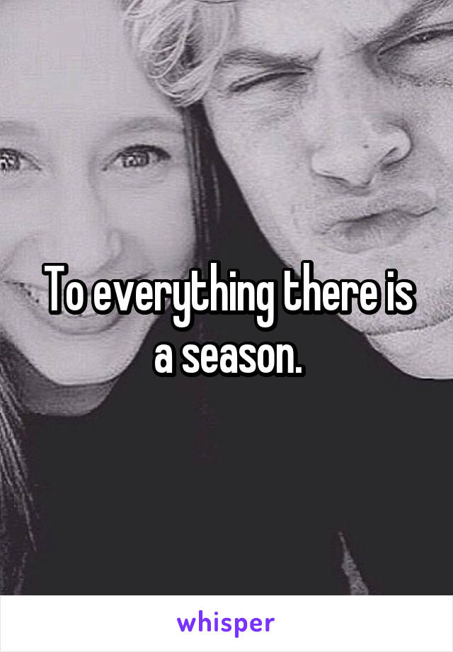 To everything there is a season.