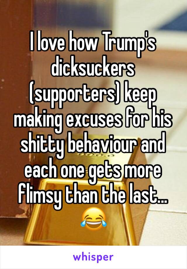 I love how Trump's dicksuckers (supporters) keep making excuses for his shitty behaviour and each one gets more flimsy than the last... 😂