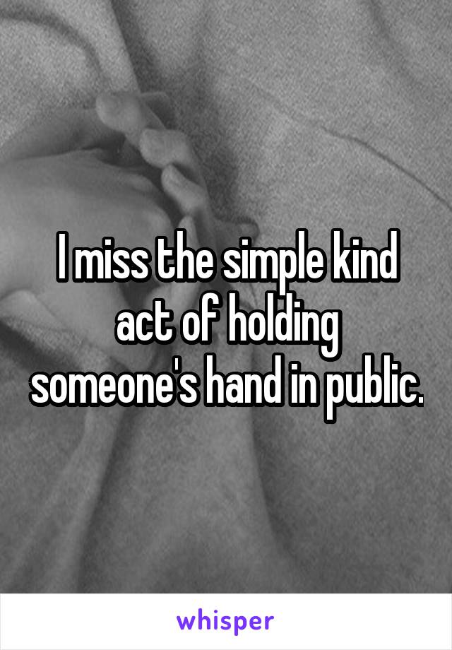 I miss the simple kind act of holding someone's hand in public.