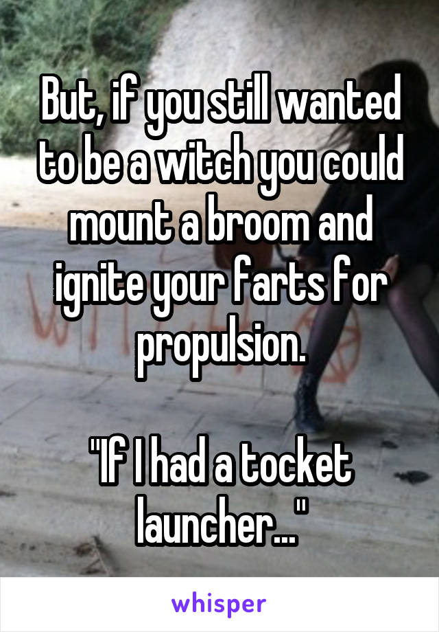 But, if you still wanted to be a witch you could mount a broom and ignite your farts for propulsion.

"If I had a tocket launcher..."
