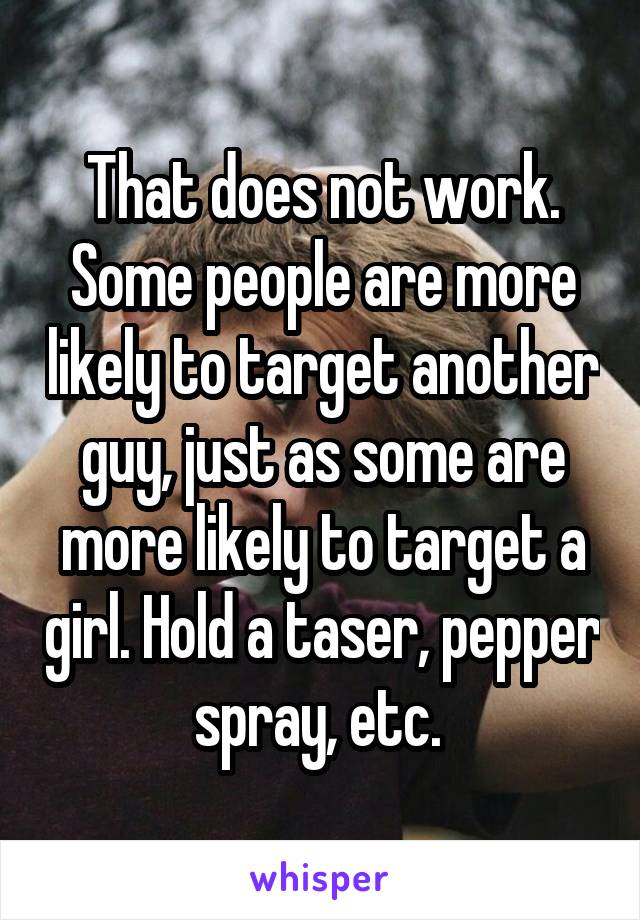 That does not work. Some people are more likely to target another guy, just as some are more likely to target a girl. Hold a taser, pepper spray, etc. 