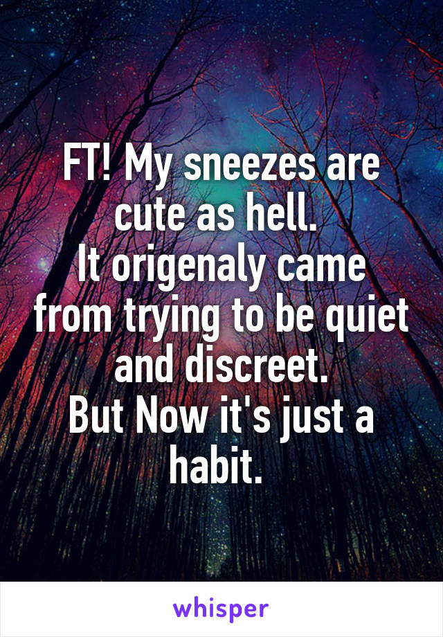 FT! My sneezes are cute as hell. 
It origenaly came from trying to be quiet and discreet.
But Now it's just a habit. 