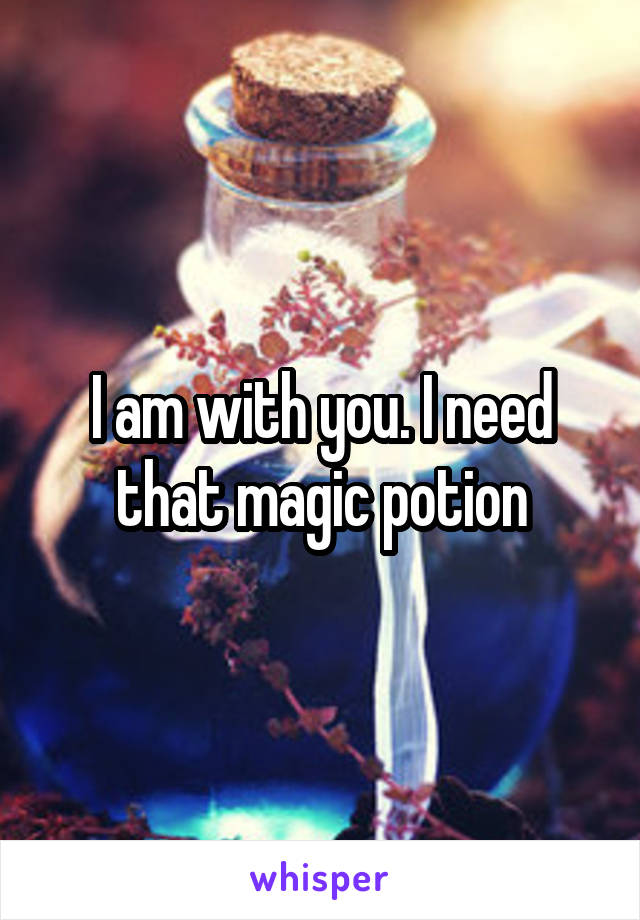 I am with you. I need that magic potion