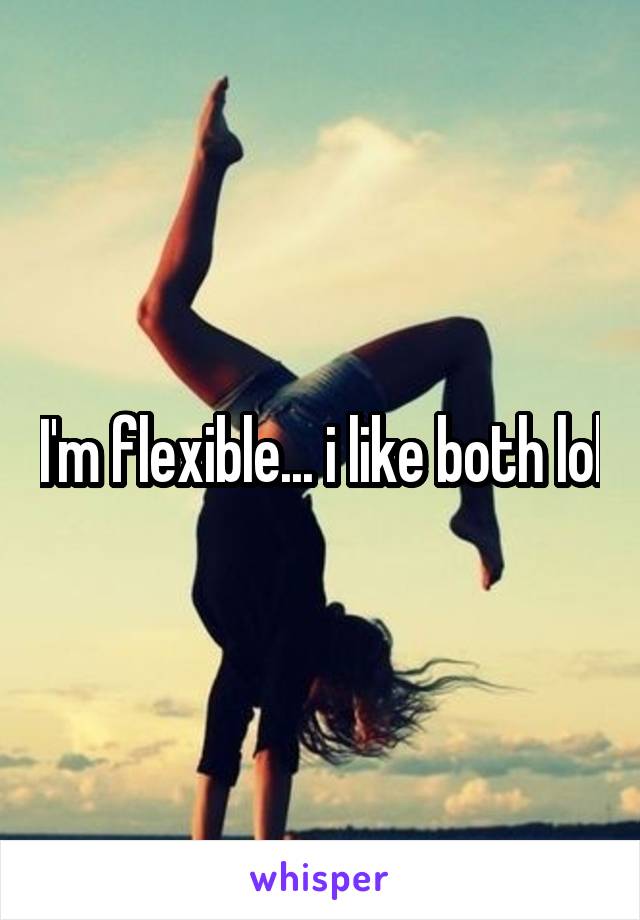I'm flexible... i like both lol