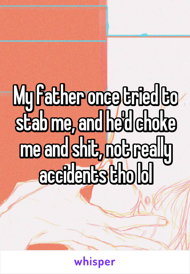 My father once tried to stab me, and he'd choke me and shit, not really accidents tho lol