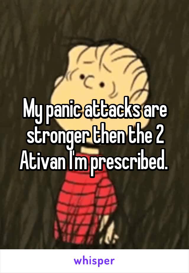 My panic attacks are stronger then the 2 Ativan I'm prescribed. 