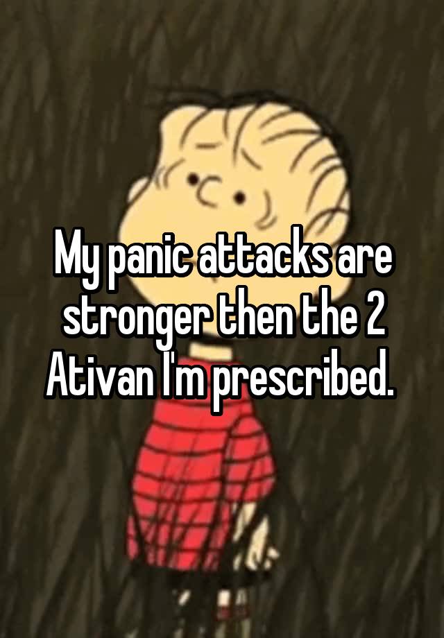 My panic attacks are stronger then the 2 Ativan I'm prescribed. 