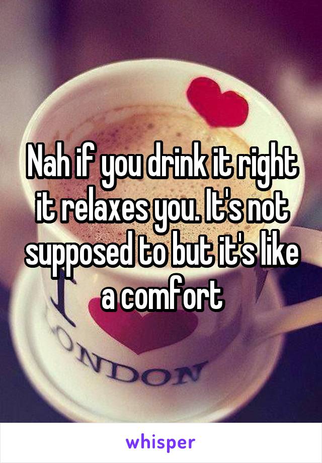 Nah if you drink it right it relaxes you. It's not supposed to but it's like a comfort