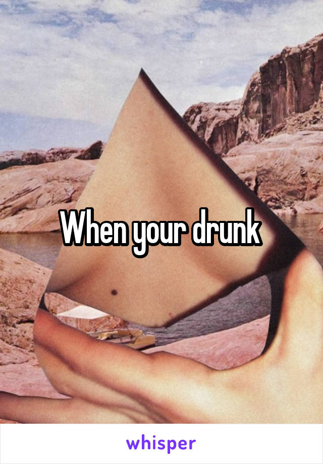 When your drunk 