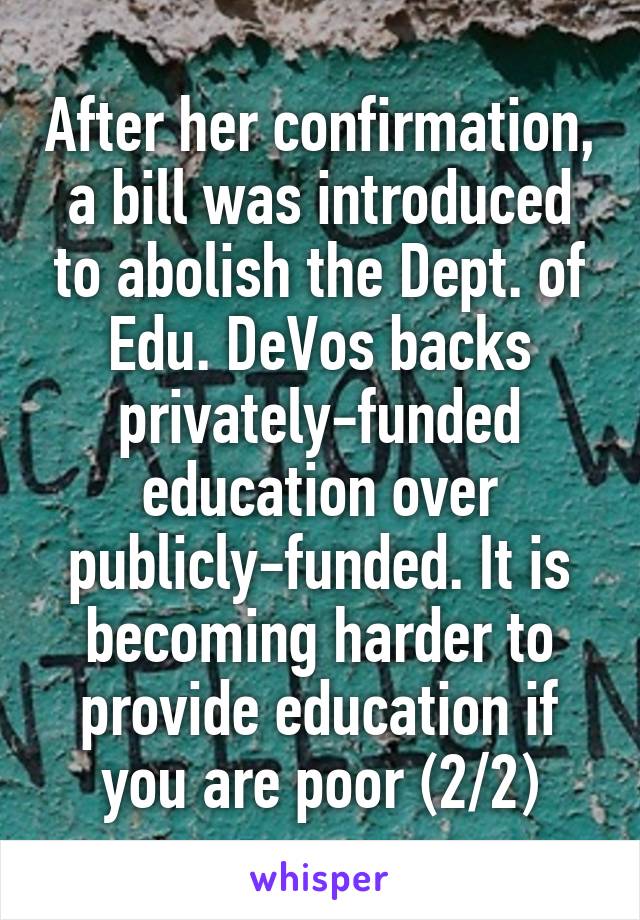 After her confirmation, a bill was introduced to abolish the Dept. of Edu. DeVos backs privately-funded education over publicly-funded. It is becoming harder to provide education if you are poor (2/2)