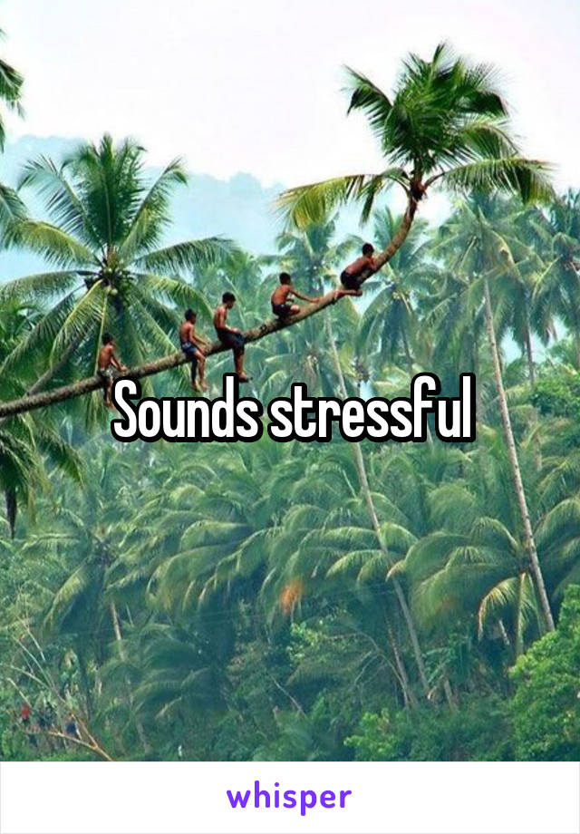 Sounds stressful