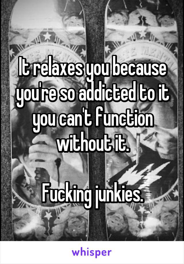 It relaxes you because you're so addicted to it you can't function without it.

Fucking junkies.