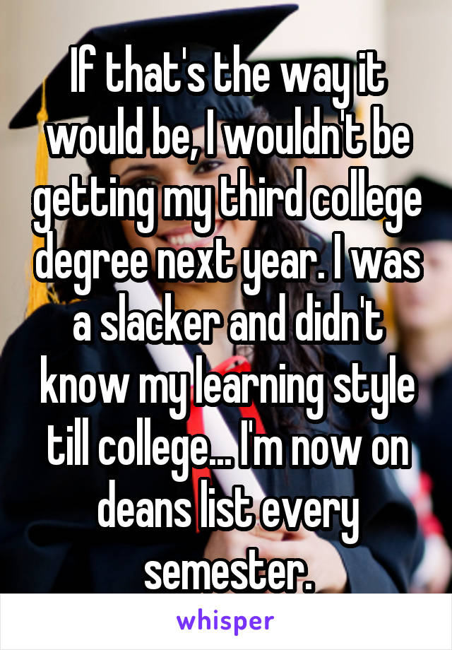 If that's the way it would be, I wouldn't be getting my third college degree next year. I was a slacker and didn't know my learning style till college... I'm now on deans list every semester.