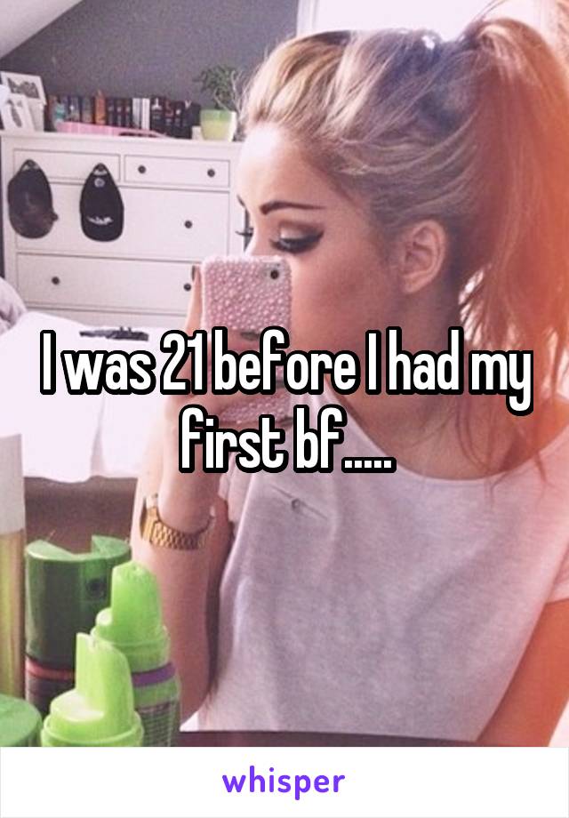 I was 21 before I had my first bf.....