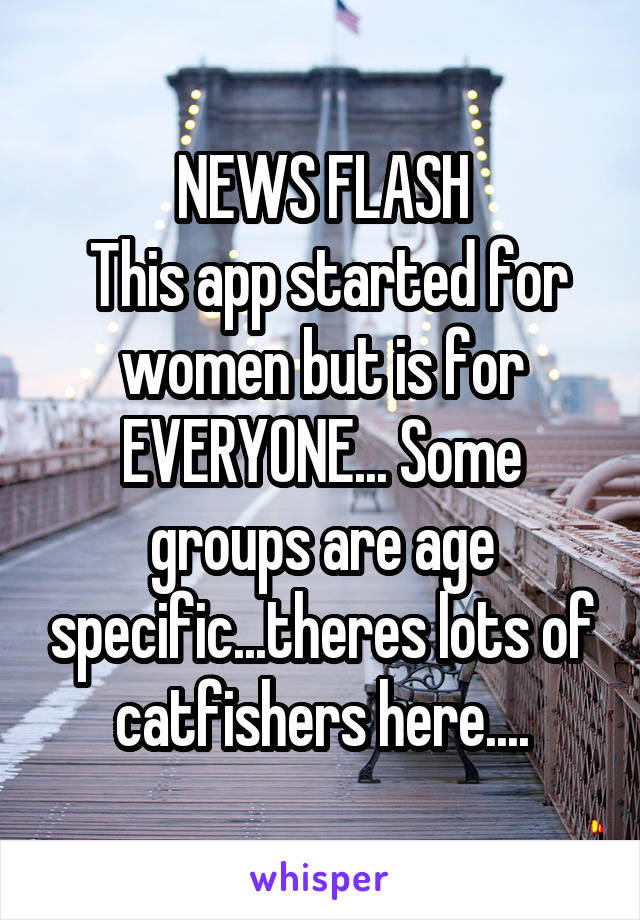 NEWS FLASH
 This app started for women but is for EVERYONE... Some groups are age specific...theres lots of catfishers here....