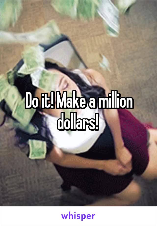 Do it! Make a million dollars! 