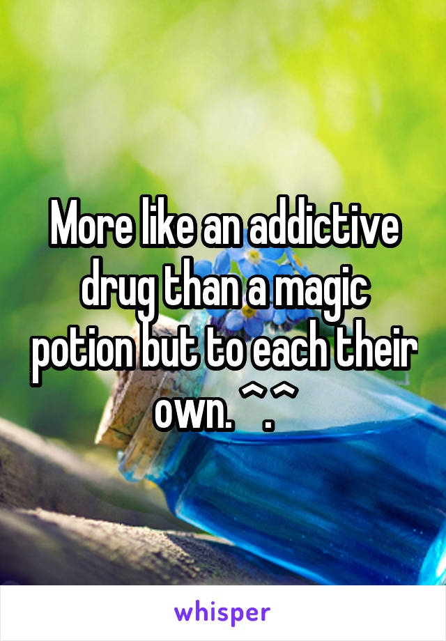 More like an addictive drug than a magic potion but to each their own. ^.^