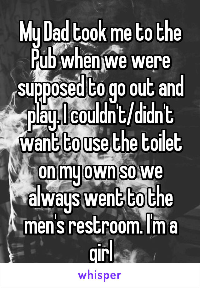 My Dad took me to the Pub when we were supposed to go out and play. I couldn't/didn't want to use the toilet on my own so we always went to the men's restroom. I'm a girl