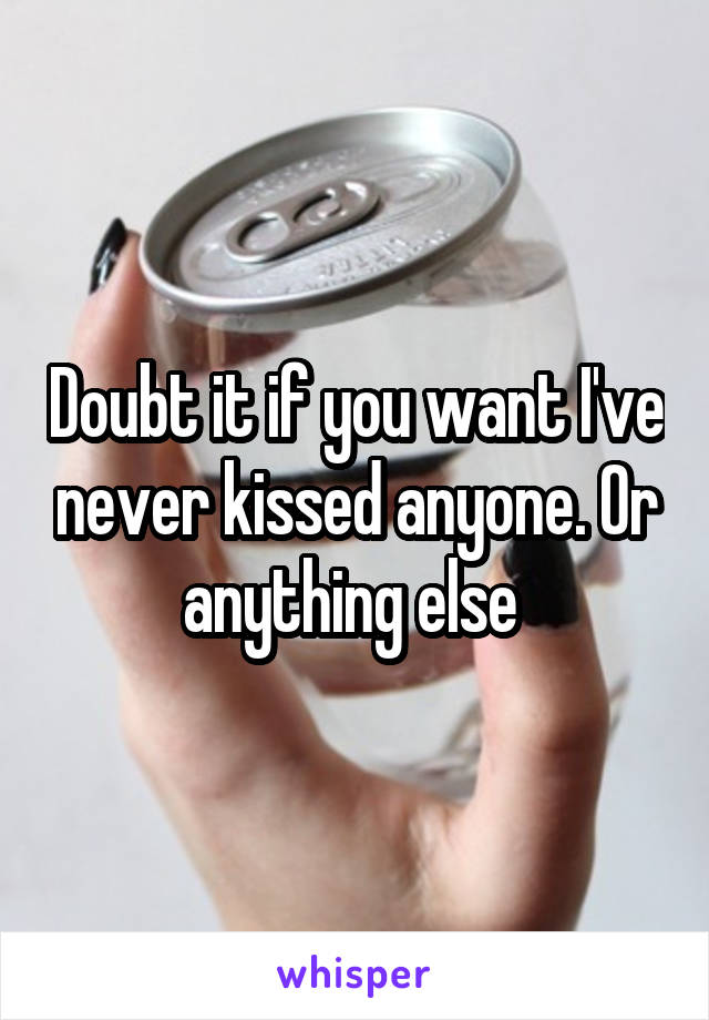 Doubt it if you want I've never kissed anyone. Or anything else 