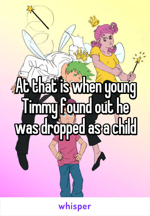 At that is when young Timmy found out he was dropped as a child