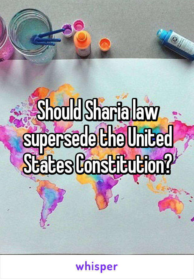 Should Sharia law supersede the United States Constitution?