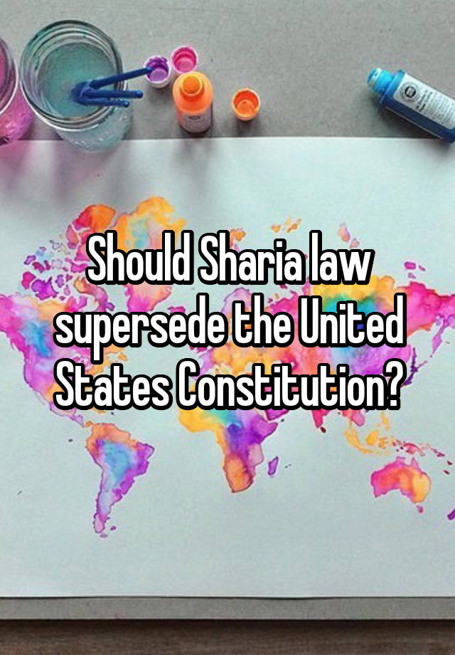 Should Sharia law supersede the United States Constitution?