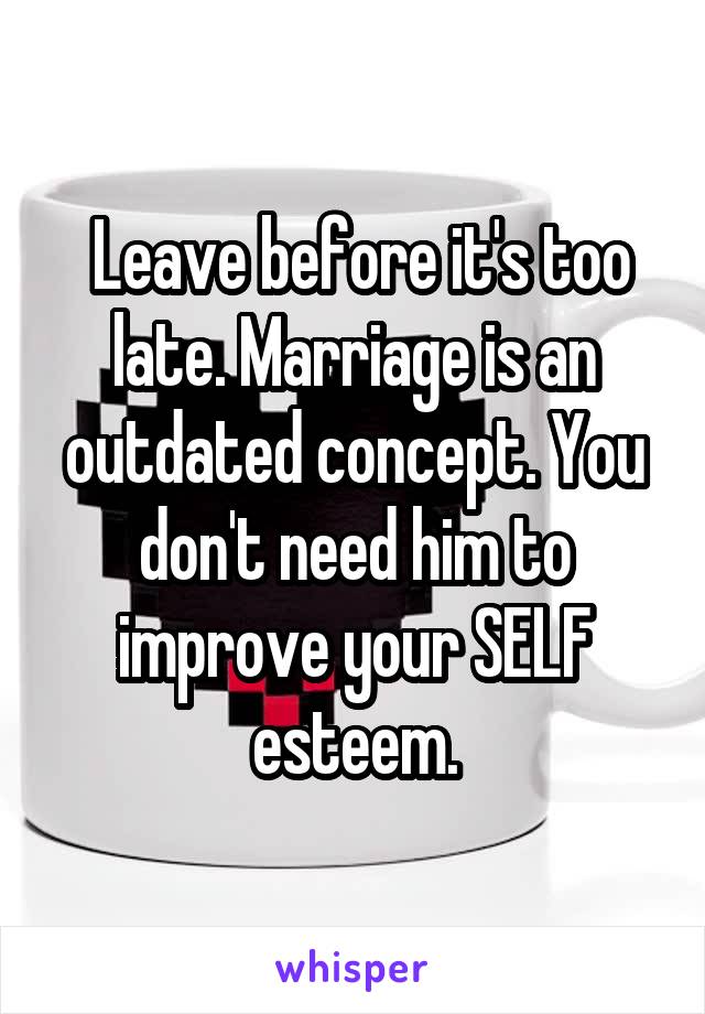  Leave before it's too late. Marriage is an outdated concept. You don't need him to improve your SELF esteem.