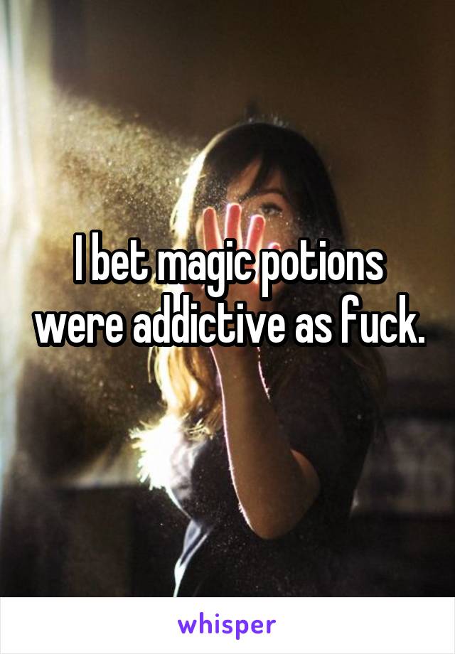 I bet magic potions were addictive as fuck. 