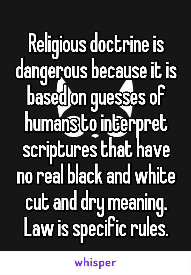 Religious doctrine is dangerous because it is based on guesses of humans to interpret scriptures that have no real black and white cut and dry meaning. Law is specific rules.