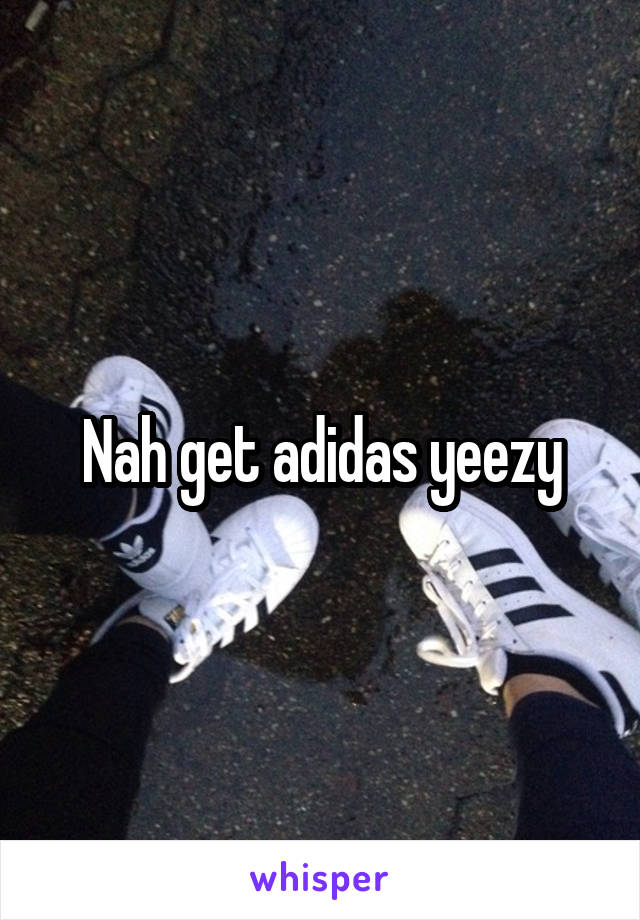 Nah get adidas yeezy