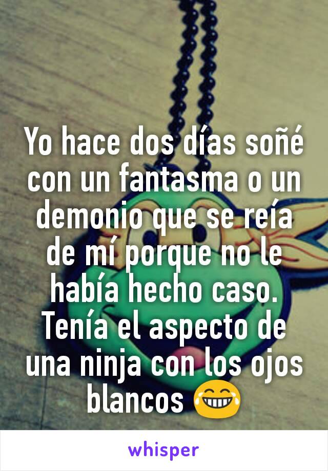 Yo hace dos días soñé con un fantasma o un demonio que se reía de mí porque no le había hecho caso. Tenía el aspecto de una ninja con los ojos blancos 😂